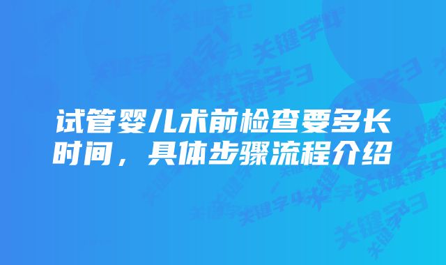 试管婴儿术前检查要多长时间，具体步骤流程介绍