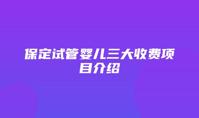 保定试管婴儿三大收费项目介绍