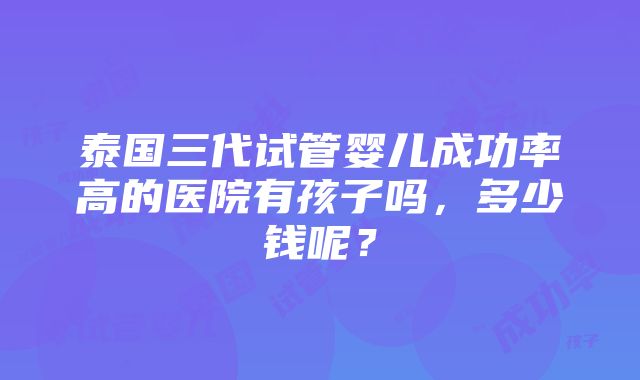 泰国三代试管婴儿成功率高的医院有孩子吗，多少钱呢？