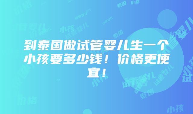 到泰国做试管婴儿生一个小孩要多少钱！价格更便宜！