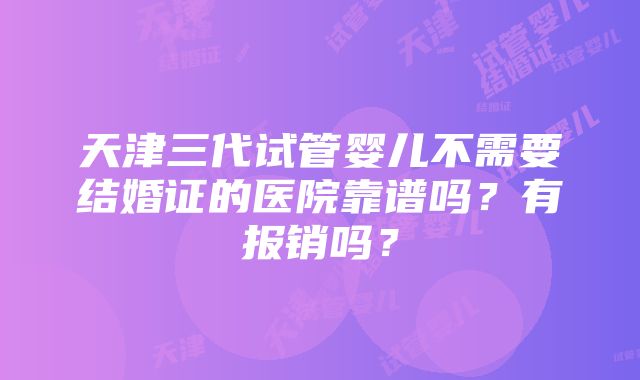 天津三代试管婴儿不需要结婚证的医院靠谱吗？有报销吗？