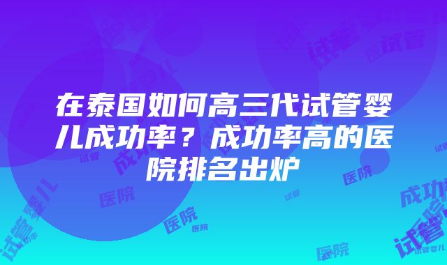 在泰国如何高三代试管婴儿成功率？成功率高的医院排名出炉