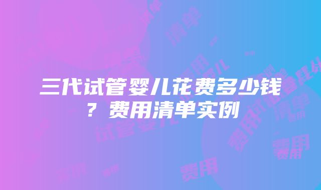 三代试管婴儿花费多少钱？费用清单实例