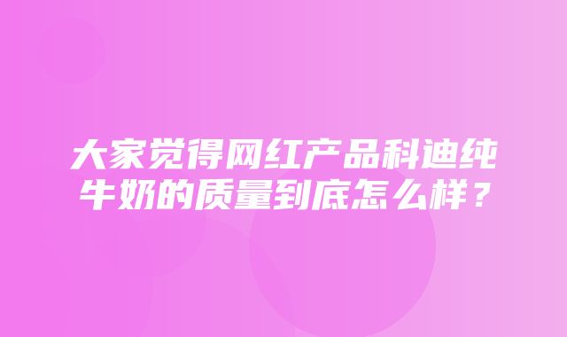 大家觉得网红产品科迪纯牛奶的质量到底怎么样？