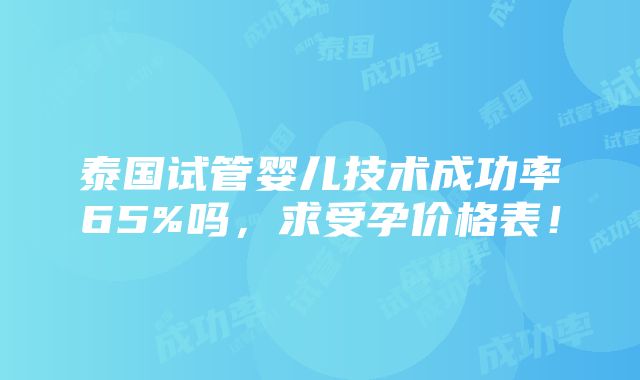 泰国试管婴儿技术成功率65%吗，求受孕价格表！