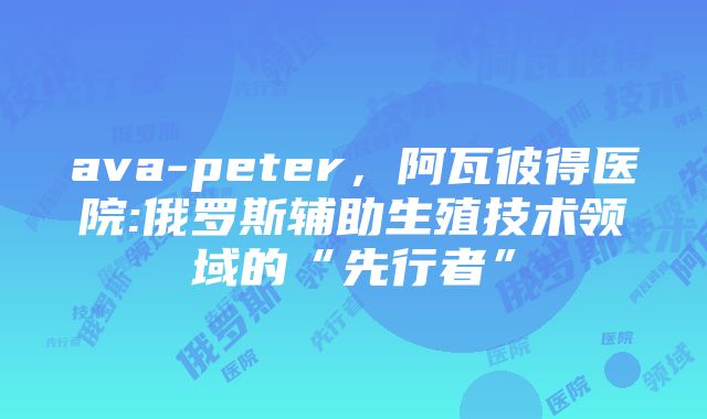 ava-peter，阿瓦彼得医院:俄罗斯辅助生殖技术领域的“先行者”