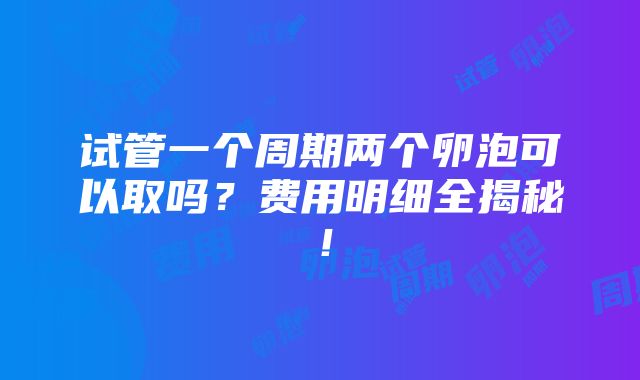 试管一个周期两个卵泡可以取吗？费用明细全揭秘！