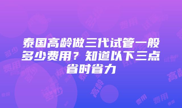 泰国高龄做三代试管一般多少费用？知道以下三点省时省力