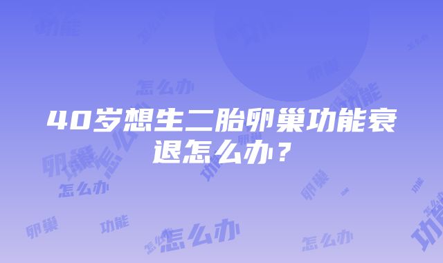 40岁想生二胎卵巢功能衰退怎么办？