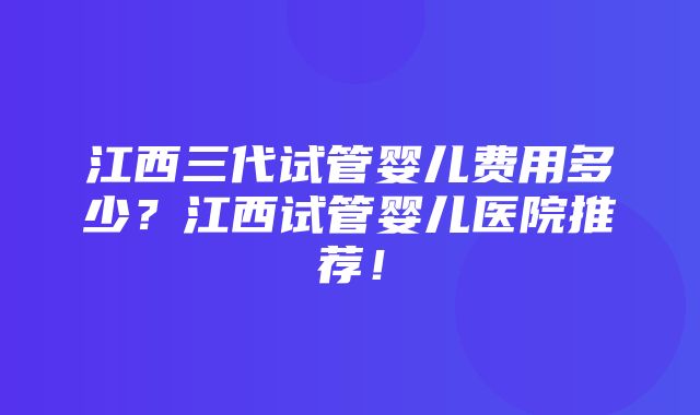 江西三代试管婴儿费用多少？江西试管婴儿医院推荐！