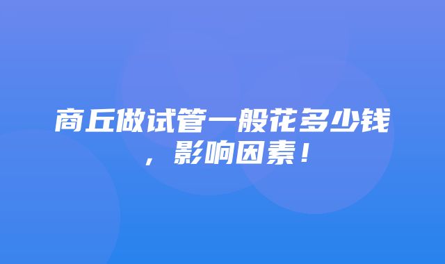 商丘做试管一般花多少钱，影响因素！