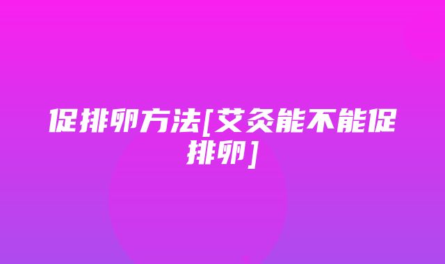 促排卵方法[艾灸能不能促排卵]