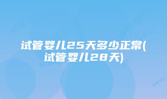 试管婴儿25天多少正常(试管婴儿28天)