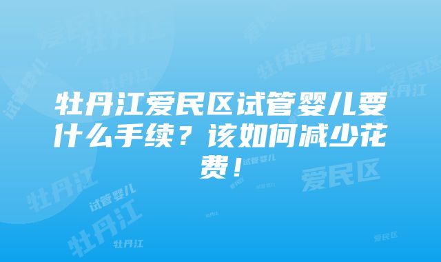 牡丹江爱民区试管婴儿要什么手续？该如何减少花费！