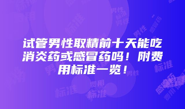 试管男性取精前十天能吃消炎药或感冒药吗！附费用标准一览！