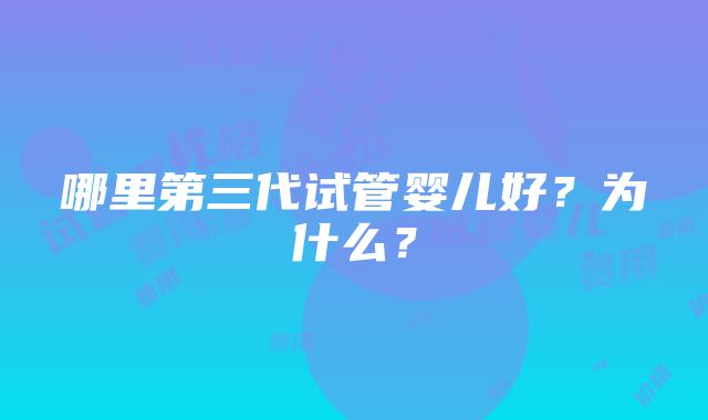 哪里第三代试管婴儿好？为什么？