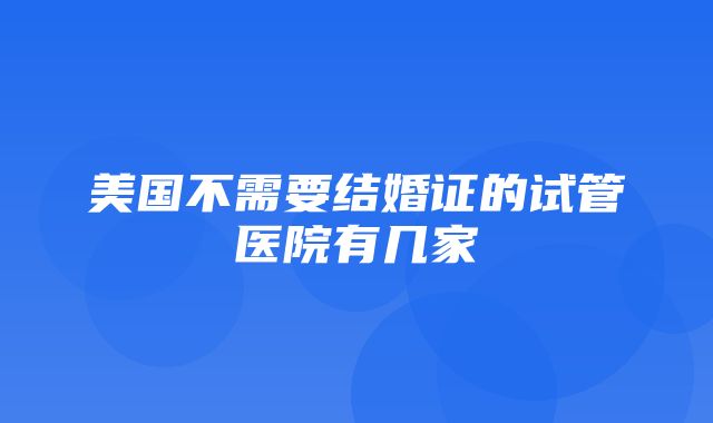 美国不需要结婚证的试管医院有几家