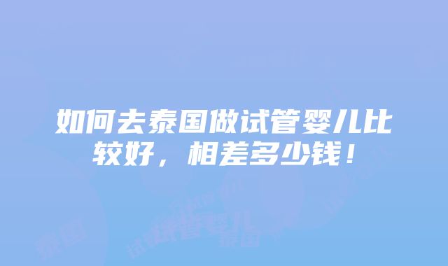 如何去泰国做试管婴儿比较好，相差多少钱！