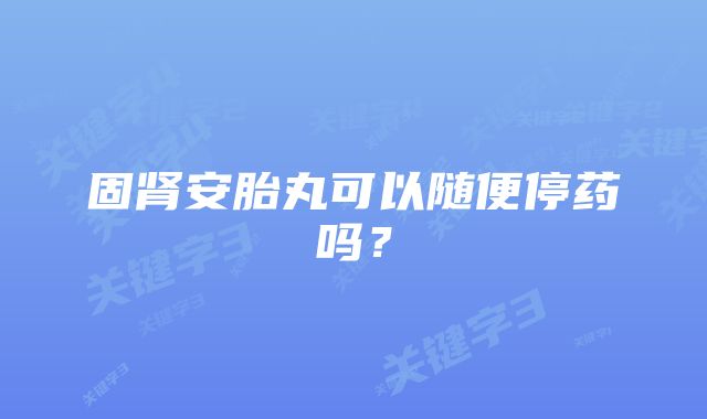 固肾安胎丸可以随便停药吗？