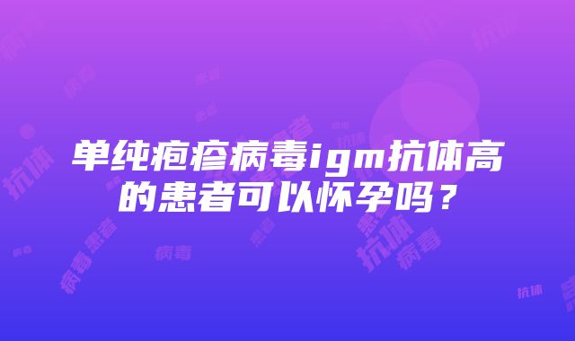 单纯疱疹病毒igm抗体高的患者可以怀孕吗？