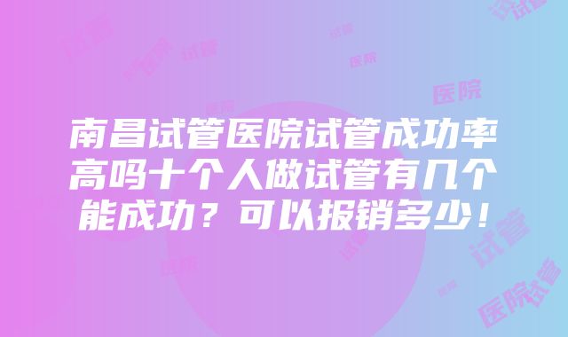 南昌试管医院试管成功率高吗十个人做试管有几个能成功？可以报销多少！