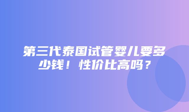 第三代泰国试管婴儿要多少钱！性价比高吗？