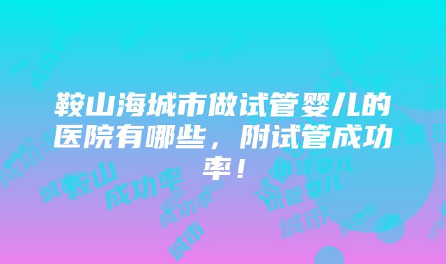 鞍山海城市做试管婴儿的医院有哪些，附试管成功率！