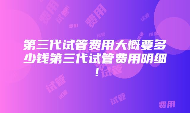 第三代试管费用大概要多少钱第三代试管费用明细！