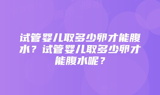 试管婴儿取多少卵才能腹水？试管婴儿取多少卵才能腹水呢？