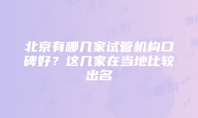 北京有哪几家试管机构口碑好？这几家在当地比较出名