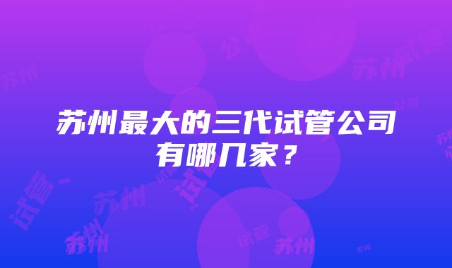 苏州最大的三代试管公司有哪几家？