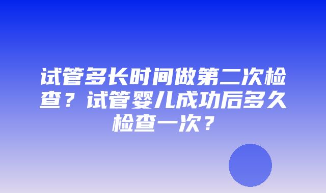 试管多长时间做第二次检查？试管婴儿成功后多久检查一次？