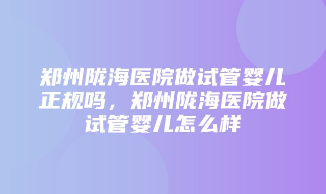 郑州陇海医院做试管婴儿正规吗，郑州陇海医院做试管婴儿怎么样