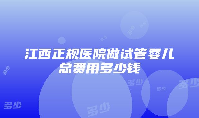 江西正规医院做试管婴儿总费用多少钱