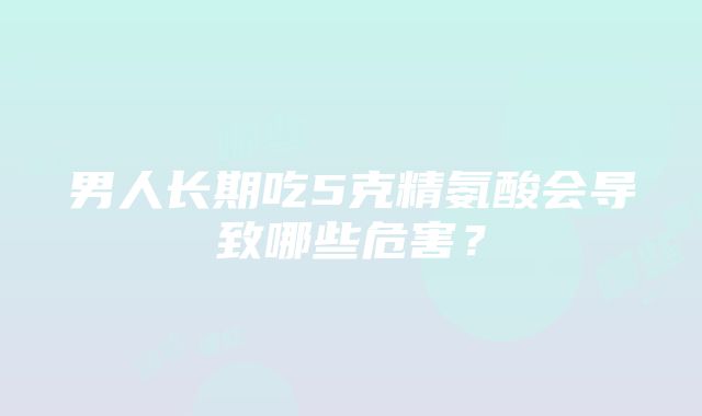 男人长期吃5克精氨酸会导致哪些危害？