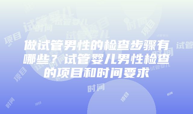 做试管男性的检查步骤有哪些？试管婴儿男性检查的项目和时间要求