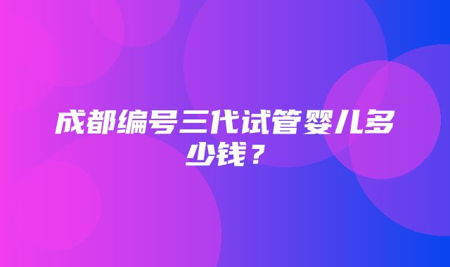 成都编号三代试管婴儿多少钱？