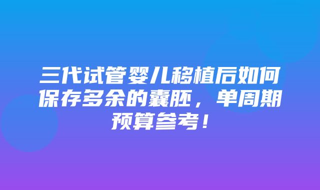 三代试管婴儿移植后如何保存多余的囊胚，单周期预算参考！