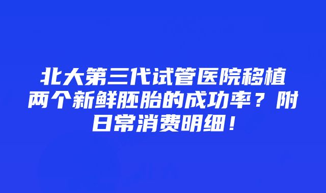 北大第三代试管医院移植两个新鲜胚胎的成功率？附日常消费明细！