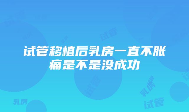 试管移植后乳房一直不胀痛是不是没成功