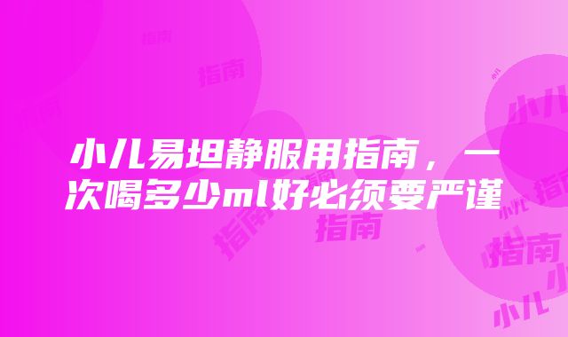 小儿易坦静服用指南，一次喝多少ml好必须要严谨