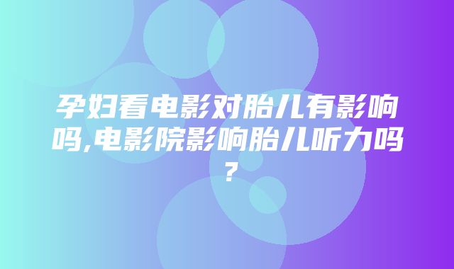 孕妇看电影对胎儿有影响吗,电影院影响胎儿听力吗？