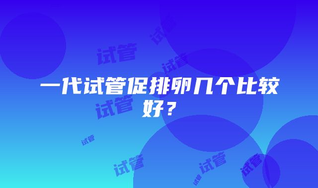 一代试管促排卵几个比较好？