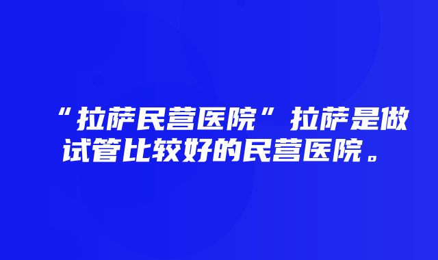 “拉萨民营医院”拉萨是做试管比较好的民营医院。