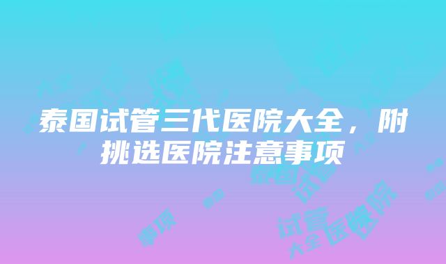 泰国试管三代医院大全，附挑选医院注意事项