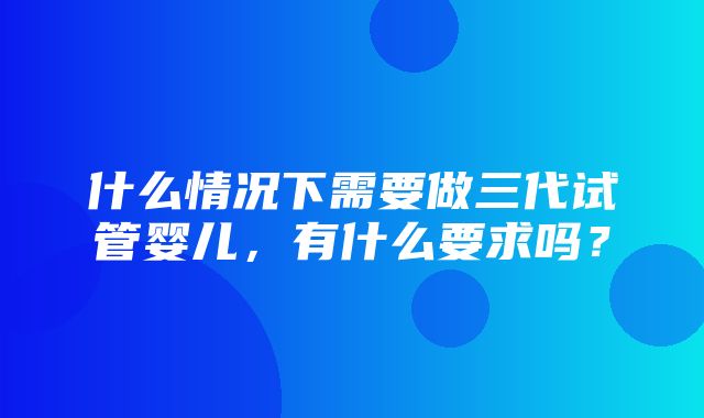 什么情况下需要做三代试管婴儿，有什么要求吗？