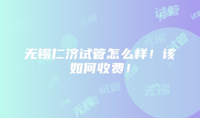 无锡仁济试管怎么样！该如何收费！