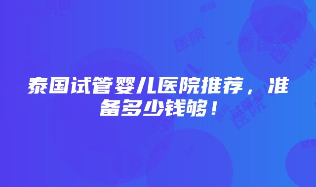 泰国试管婴儿医院推荐，准备多少钱够！