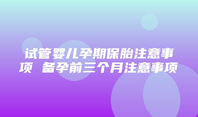 试管婴儿孕期保胎注意事项 备孕前三个月注意事项