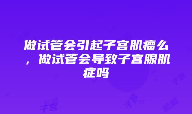 做试管会引起子宫肌瘤么，做试管会导致子宫腺肌症吗